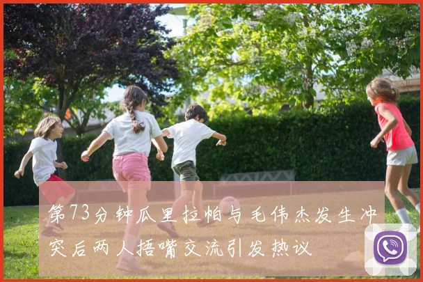 第73分钟瓜里拉帕与毛伟杰发生冲突后两人捂嘴交流引发热议