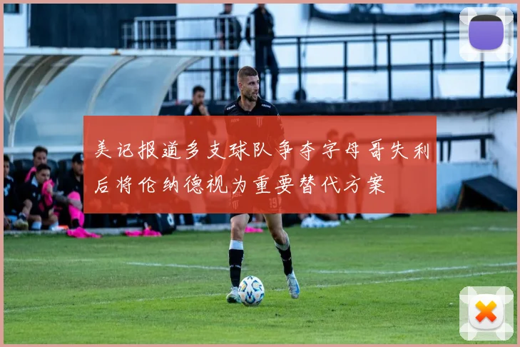 美记报道多支球队争夺字母哥失利后将伦纳德视为重要替代方案
