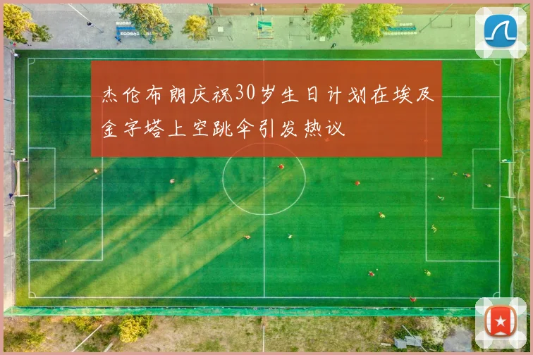 杰伦布朗庆祝30岁生日计划在埃及金字塔上空跳伞引发热议