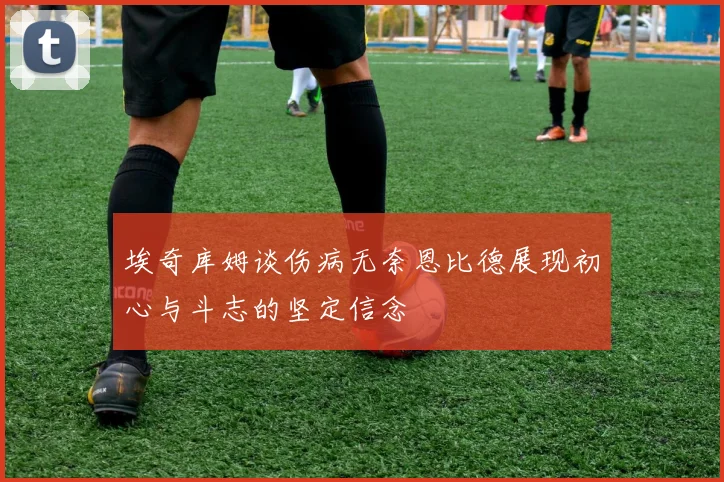 埃奇库姆谈伤病无奈恩比德展现初心与斗志的坚定信念