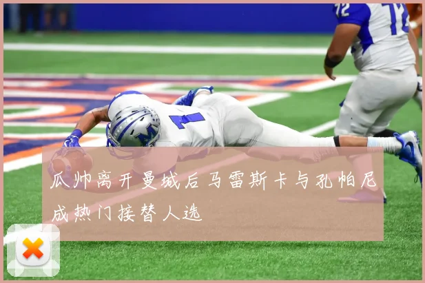瓜帅离开曼城后马雷斯卡与孔帕尼成热门接替人选