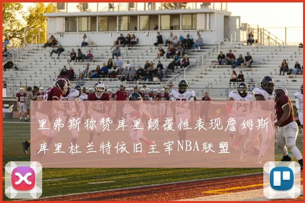里弗斯称赞库里颠覆性表现詹姆斯库里杜兰特依旧主宰NBA联盟