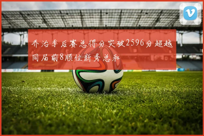 乔治季后赛总得分突破2596分超越同届前8顺位新秀总和