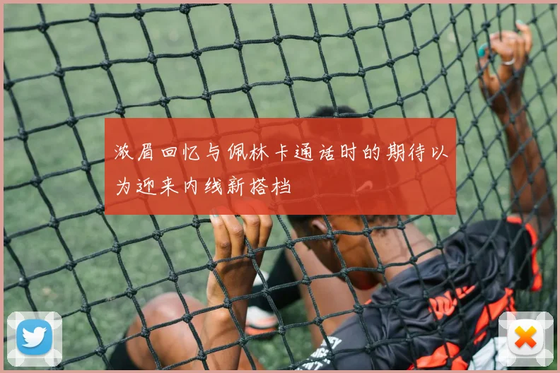 浓眉回忆与佩林卡通话时的期待以为迎来内线新搭档