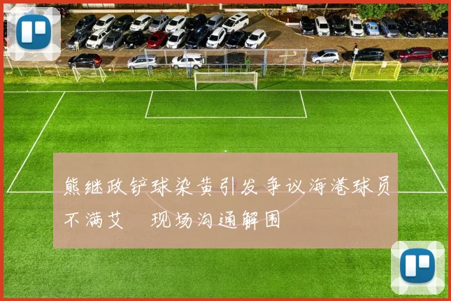 熊继政铲球染黄引发争议海港球员不满艾堃现场沟通解围
