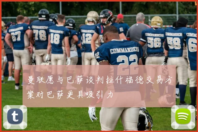 曼联愿与巴萨谈判拉什福德交易方案对巴萨更具吸引力