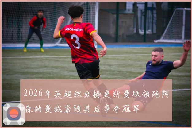 2026年英超积分榜更新曼联领跑阿森纳曼城紧随其后争夺冠军
