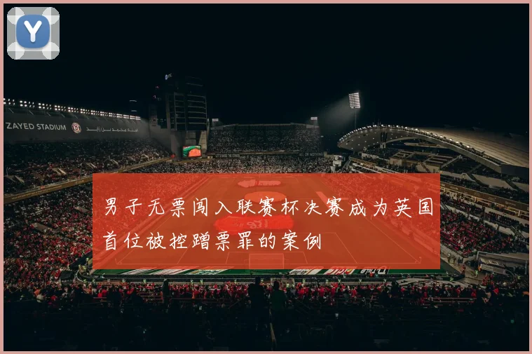 男子无票闯入联赛杯决赛成为英国首位被控蹭票罪的案例