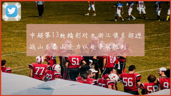 中超第13轮精彩对决浙江俱乐部迎战山东泰山全力以赴争取胜利
