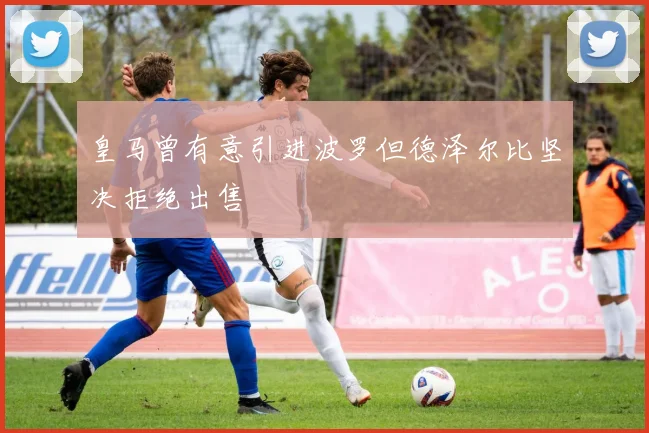 皇马曾有意引进波罗但德泽尔比坚决拒绝出售