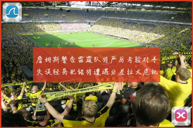 詹姆斯警告雷霆队将严厉考验对手失误轻易犯错将遭遇分差拉大危机