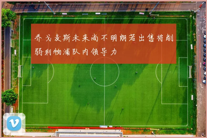 乔戈麦斯未来尚不明朗若出售将削弱利物浦队内领导力