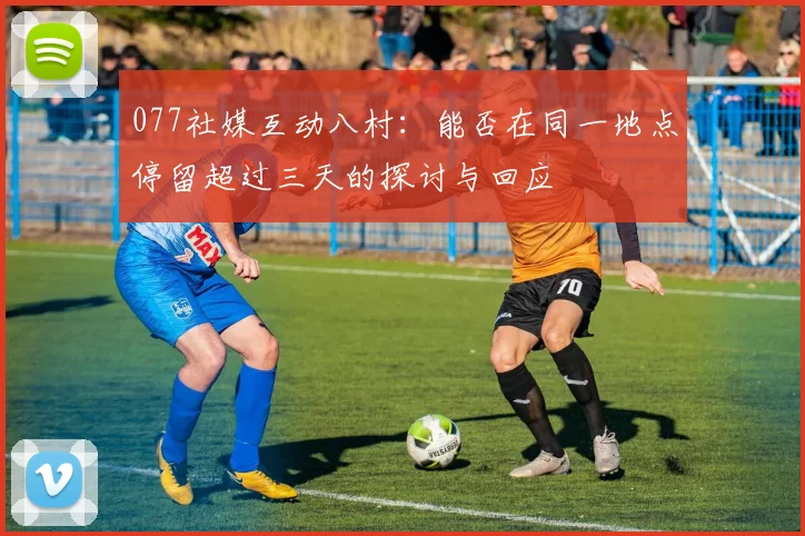077社媒互动八村：能否在同一地点停留超过三天的探讨与回应